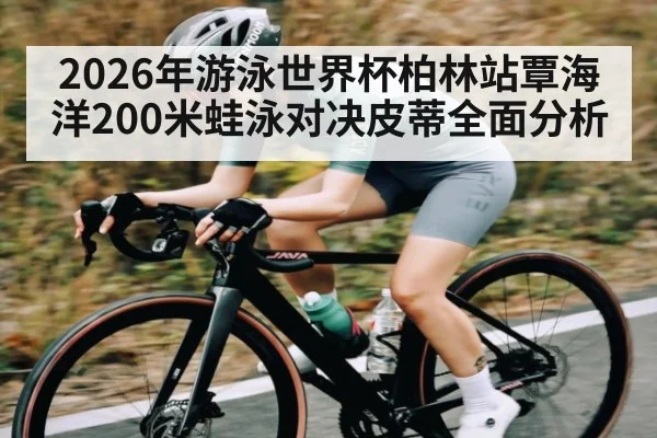 2026年游泳世界杯柏林站覃海洋200米蛙泳对决皮蒂全面分析