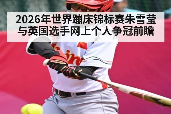 2026年世界蹦床锦标赛朱雪莹与英国选手网上个人争冠前瞻
